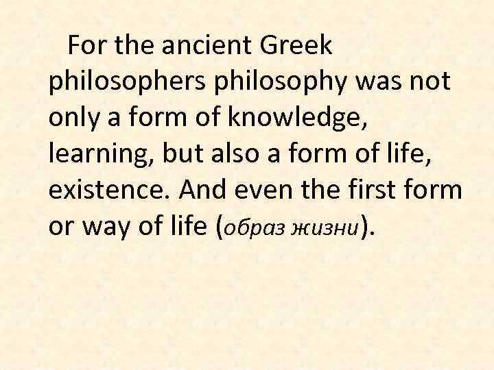 For the ancient Greek philosophers philosophy was not only a form of knowledge, learning,