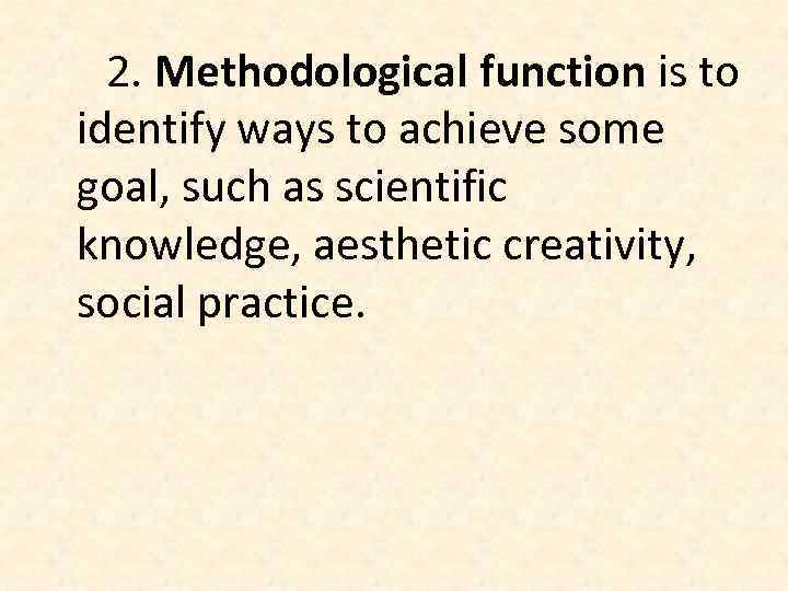 2. Methodological function is to identify ways to achieve some goal, such as scientific