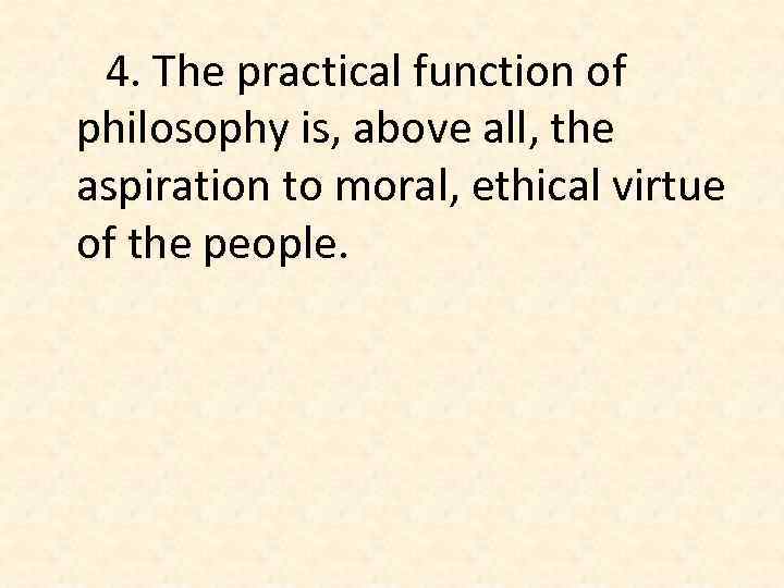 4. The practical function of philosophy is, above all, the aspiration to moral, ethical