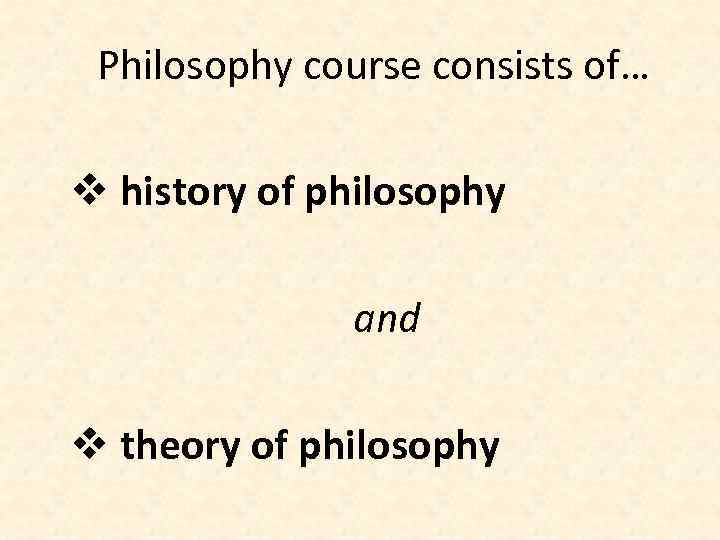 Philosophy course consists of… v history of philosophy and v theory of philosophy 