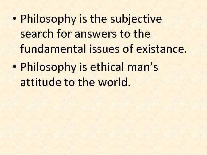  • Philosophy is the subjective search for answers to the fundamental issues of