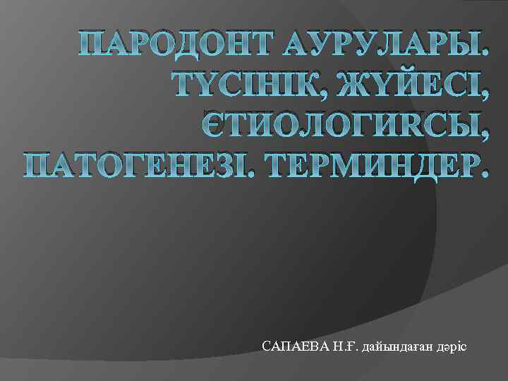 ПАРОДОНТ АУРУЛАРЫ. ТҮСІНІК, ЖҮЙЕСІ, ЭТИОЛОГИЯСЫ, ПАТОГЕНЕЗІ. ТЕРМИНДЕР. САПАЕВА Н. Ғ. дайындаған дәріс 