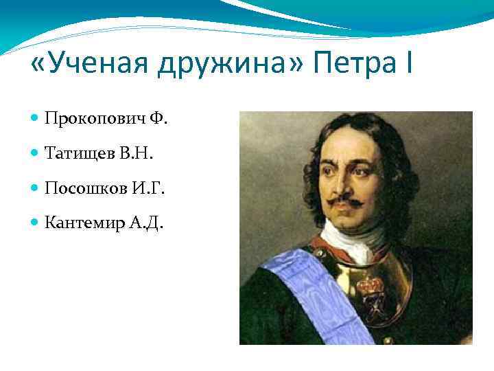  «Ученая дружина» Петра I Прокопович Ф. Татищев В. Н. Посошков И. Г. Кантемир