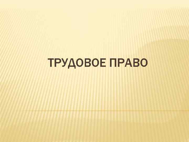 ТРУДОВОЕ ПРАВО 