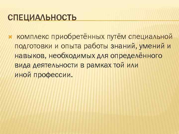 СПЕЦИАЛЬНОСТЬ комплекс приобретённых путём специальной подготовки и опыта работы знаний, умений и навыков, необходимых