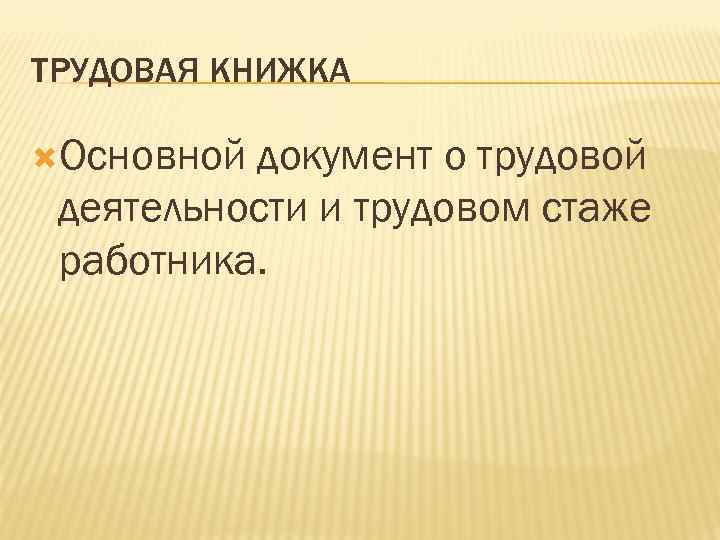 ТРУДОВАЯ КНИЖКА Основной документ о трудовой деятельности и трудовом стаже работника. 