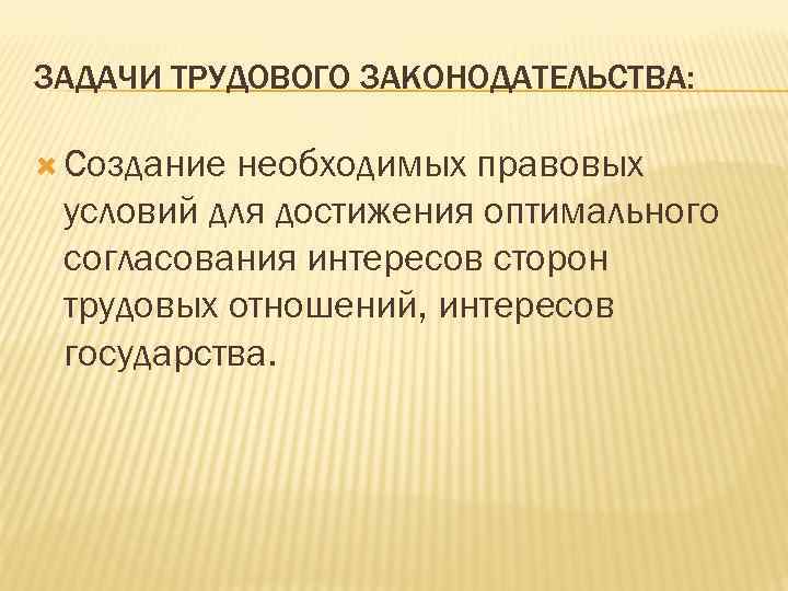 ЗАДАЧИ ТРУДОВОГО ЗАКОНОДАТЕЛЬСТВА: Создание необходимых правовых условий для достижения оптимального согласования интересов сторон трудовых