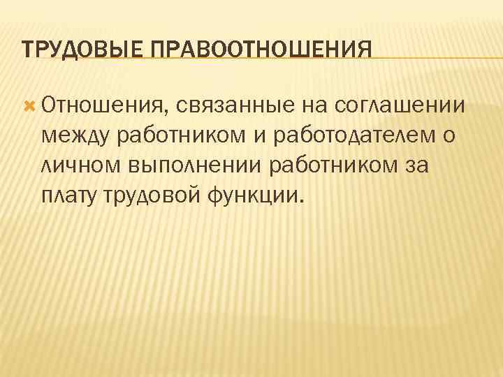 ТРУДОВЫЕ ПРАВООТНОШЕНИЯ Отношения, связанные на соглашении между работником и работодателем о личном выполнении работником