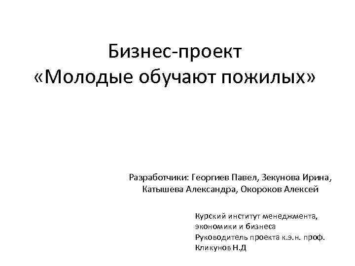 Бизнес-проект «Молодые обучают пожилых» Разработчики: Георгиев Павел, Зекунова Ирина, Катышева Александра, Окороков Алексей Курский