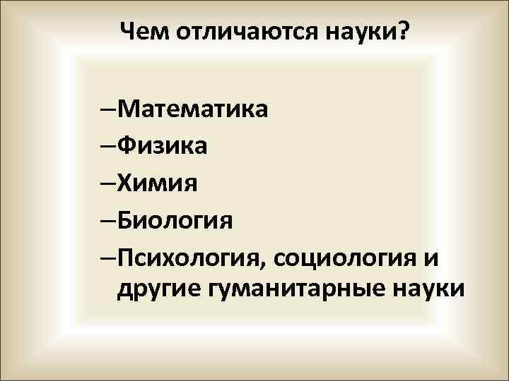 Чем отличаются науки? –Математика –Физика –Химия –Биология –Психология, социология и другие гуманитарные науки 