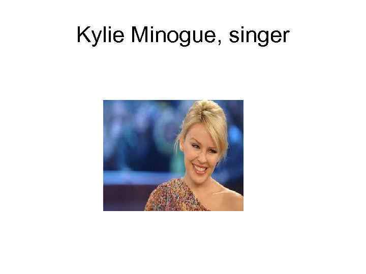 Kylie Minogue, singer 