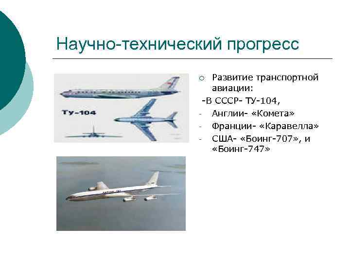 Научно-технический прогресс Развитие транспортной авиации: -В СССР- ТУ-104, Англии- «Комета» Франции- «Каравелла» США- «Боинг-707»