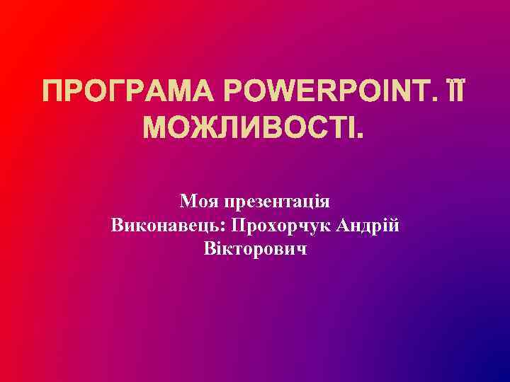 Моя презентація Виконавець: Прохорчук Андрій Вікторович 