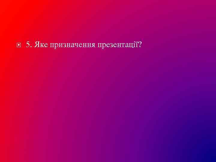  5. Яке призначення презентації? 