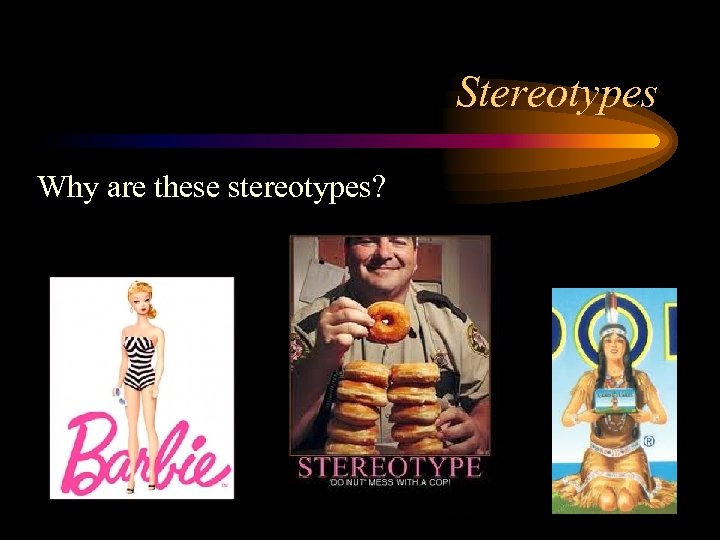 Stereotypes Why are these stereotypes? 