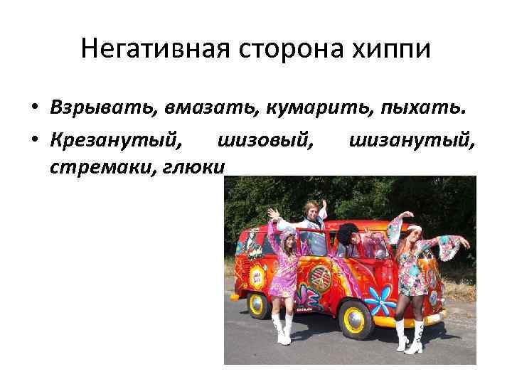 Негативная сторона хиппи • Взрывать, вмазать, кумарить, пыхать. • Крезанутый, шизовый, шизанутый, стремаки, глюки