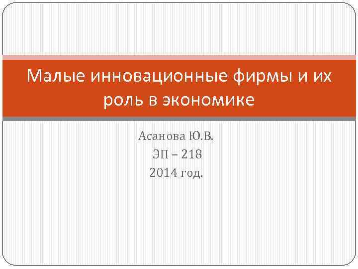 Малые инновационные фирмы и их роль в экономике Асанова Ю. В. ЭП – 218