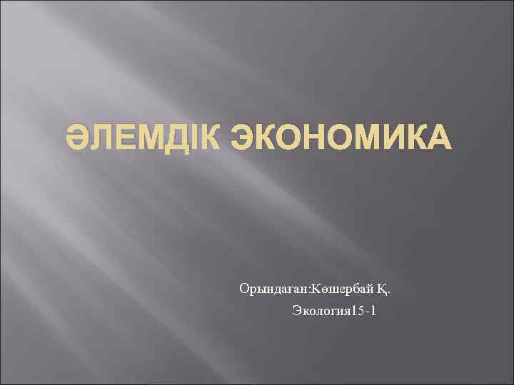 ӘЛЕМДІК ЭКОНОМИКА Орындаған: Көшербай Қ. Экология 15 -1 