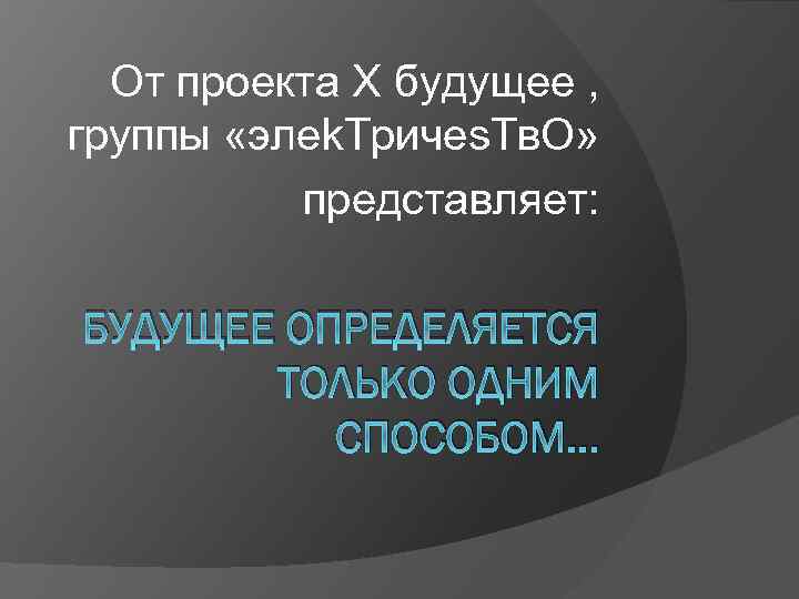 От проекта X будущее , группы «элеk. Tричеs. Tв. О» представляет: БУДУЩЕЕ ОПРЕДЕЛЯЕТСЯ ТОЛЬКО