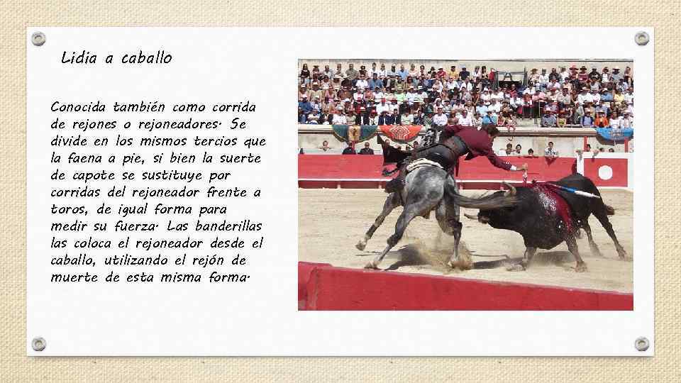 Lidia a caballo Conocida también como corrida de rejones o rejoneadores. Se divide en