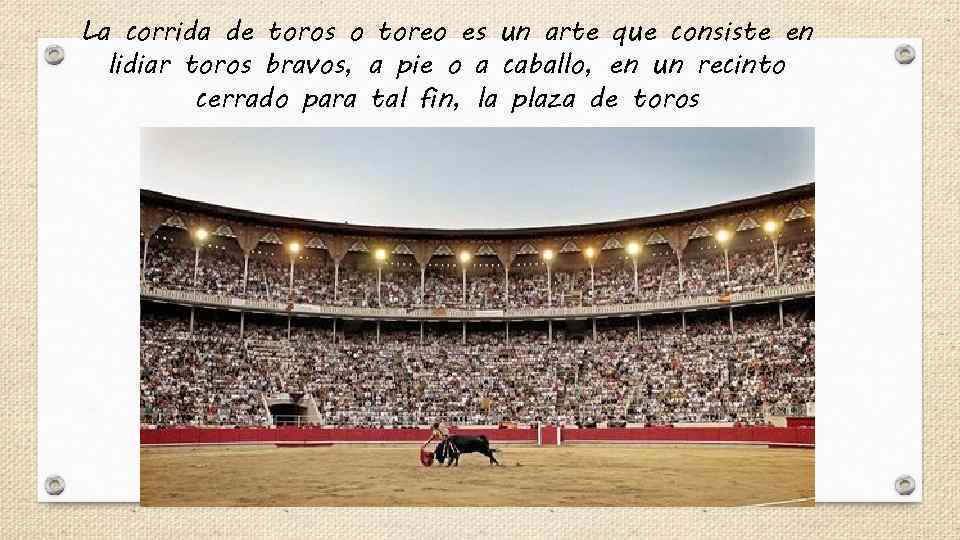 La corrida de toros o toreo es un arte que consiste en lidiar toros