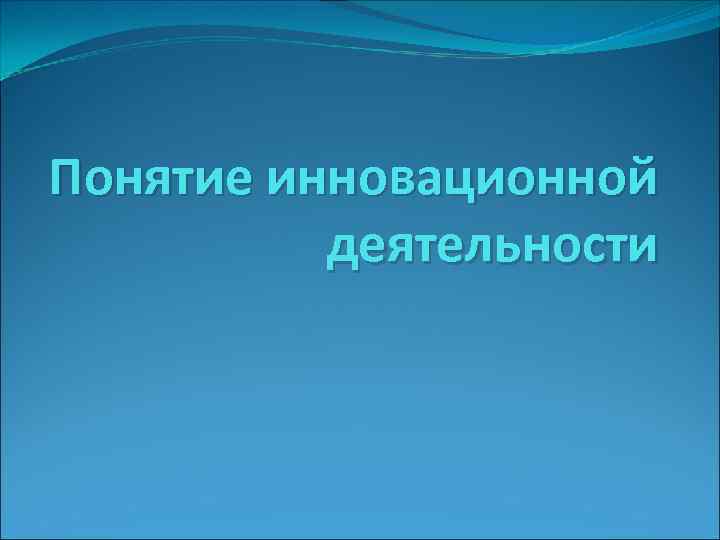 Понятие инновационной деятельности 