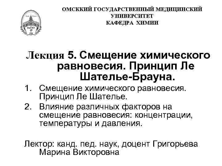 ОМСККИЙ ГОСУДАРСТВЕННЫЙ МЕДИЦИНСКИЙ УНИВЕРСИТЕТ КАФЕДРА ХИМИИ Лекция 5. Смещение химического равновесия. Принцип Ле Шателье-Брауна.