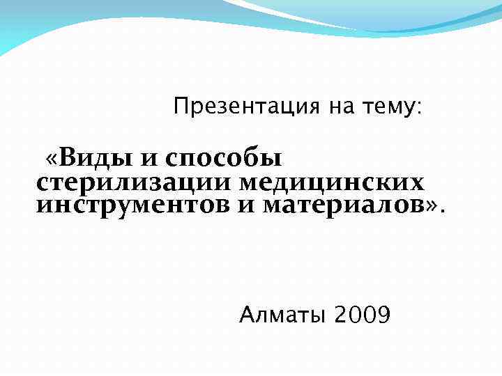Презентация на тему: «Виды и способы стерилизации медицинских инструментов и материалов» . Алматы 2009