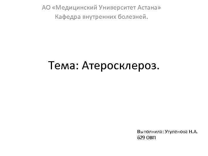 АО «Медицинский Университет Астана» Кафедра внутренних болезней. Тема: Атеросклероз. Выполнила: Утуленова Н. А. 629