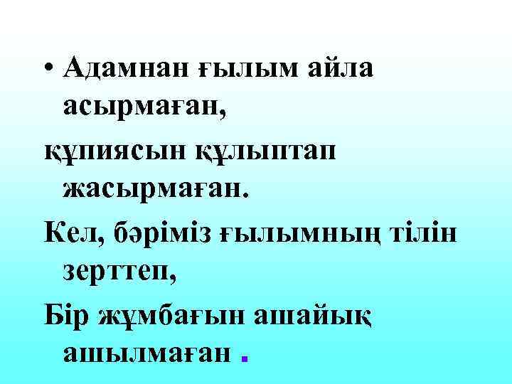  • Адамнан ғылым айла асырмаған, құпиясын құлыптап жасырмаған. Кел, бәріміз ғылымның тілін зерттеп,