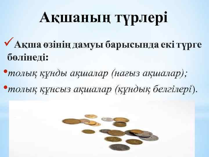 Ақшаның түрлері üАқша өзінің дамуы барысында екі түрге бөлінеді: • толық құнды ақшалар (нағыз