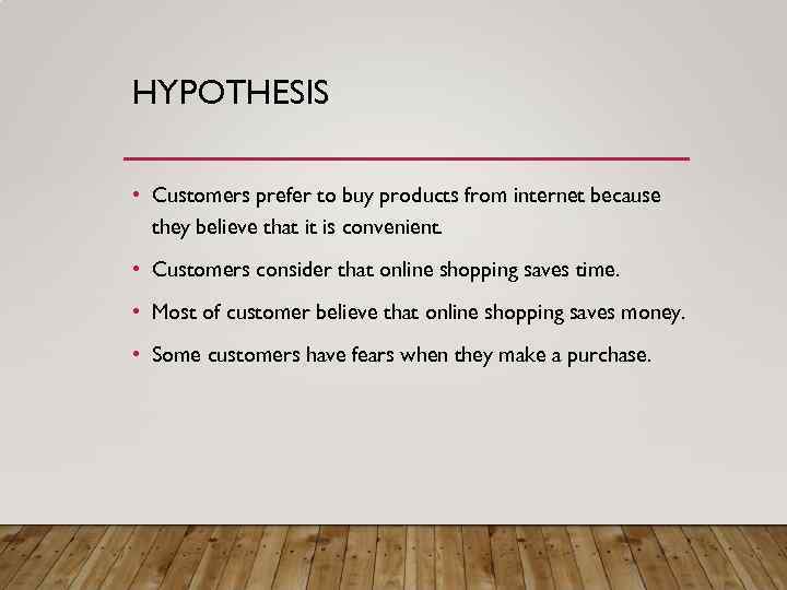 HYPOTHESIS • Customers prefer to buy products from internet because they believe that it