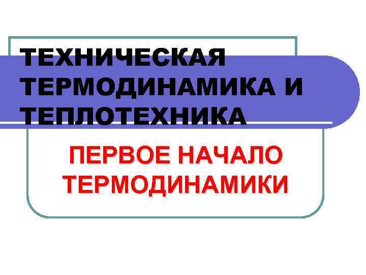 ТЕХНИЧЕСКАЯ ТЕРМОДИНАМИКА И ТЕПЛОТЕХНИКА ПЕРВОЕ НАЧАЛО ТЕРМОДИНАМИКИ 