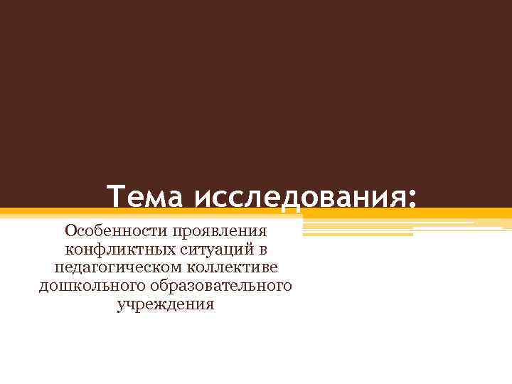 Тема исследования: Особенности проявления конфликтных ситуаций в педагогическом коллективе дошкольного образовательного учреждения 