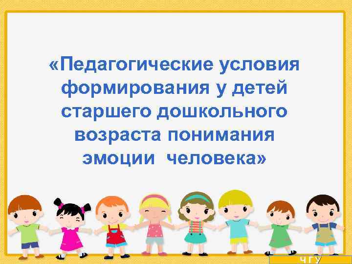  «Педагогические условия формирования у детей старшего дошкольного возраста понимания эмоции человека» ЧГУ 