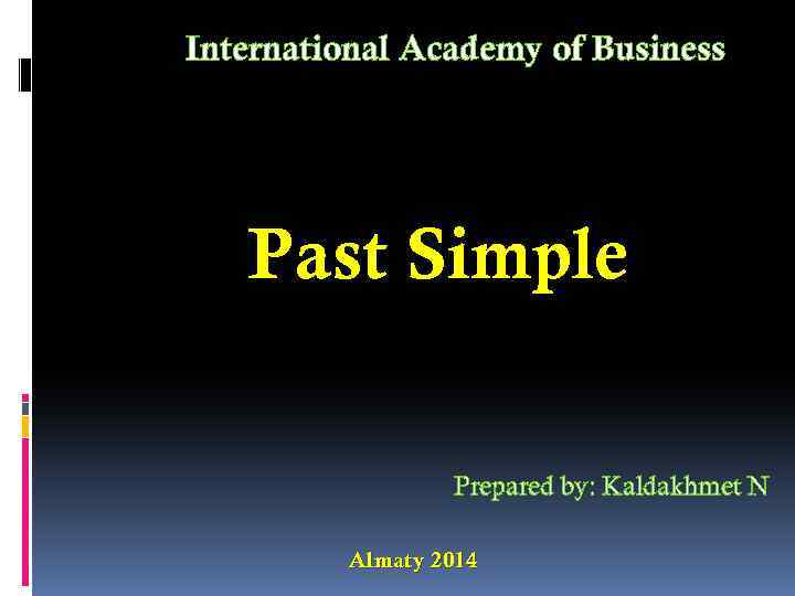 International Academy of Business Past Simple Prepared by: Kaldakhmet N Almaty 2014 
