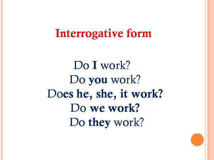 Interrogative form Do I work? Do you work? Does he, she, it work? Do