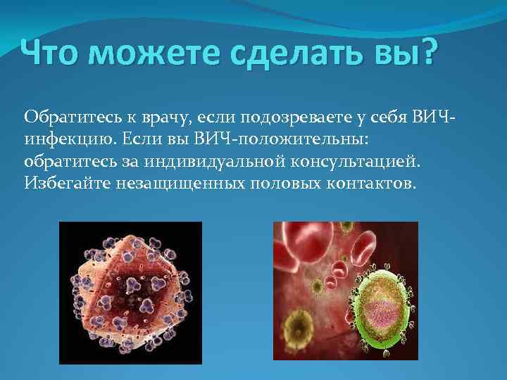 Что можете сделать вы? Обратитесь к врачу, если подозреваете у себя ВИЧинфекцию. Если вы