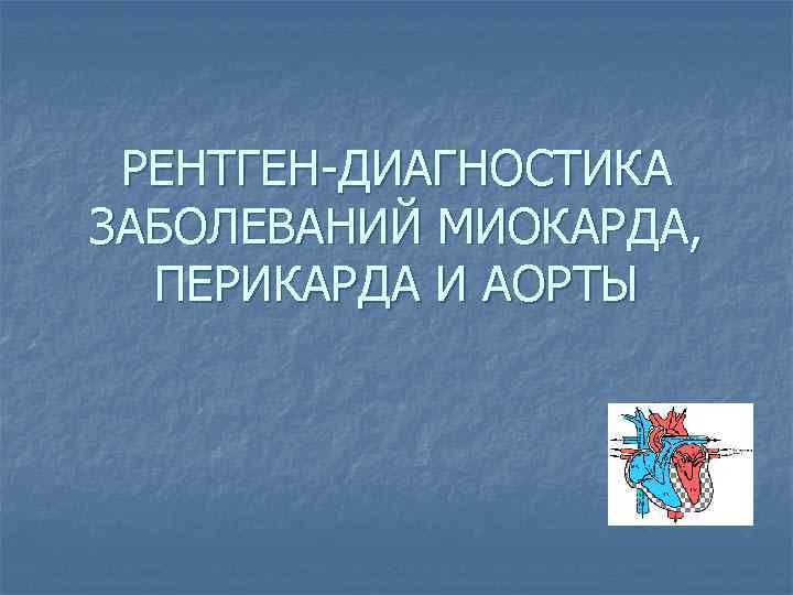 РЕНТГЕН-ДИАГНОСТИКА ЗАБОЛЕВАНИЙ МИОКАРДА, ПЕРИКАРДА И АОРТЫ 