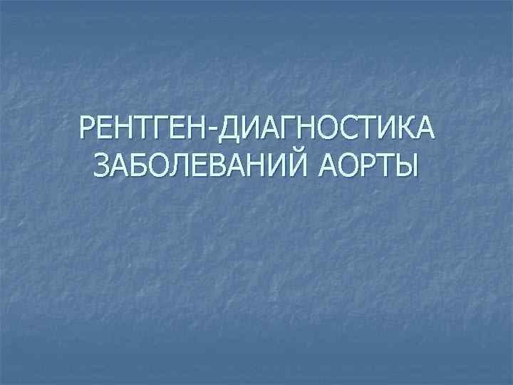 РЕНТГЕН-ДИАГНОСТИКА ЗАБОЛЕВАНИЙ АОРТЫ 