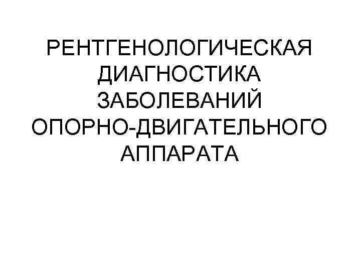 РЕНТГЕНОЛОГИЧЕСКАЯ ДИАГНОСТИКА ЗАБОЛЕВАНИЙ ОПОРНО-ДВИГАТЕЛЬНОГО АППАРАТА 