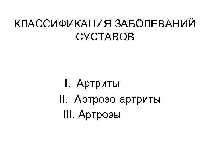 КЛАССИФИКАЦИЯ ЗАБОЛЕВАНИЙ СУСТАВОВ I. Артриты II. Артрозо-артриты III. Артрозы 