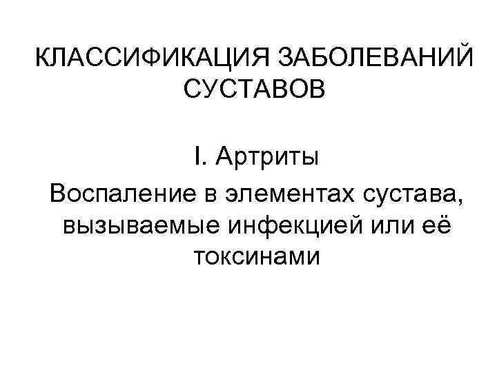 КЛАССИФИКАЦИЯ ЗАБОЛЕВАНИЙ СУСТАВОВ I. Артриты Воспаление в элементах сустава, вызываемые инфекцией или её токсинами