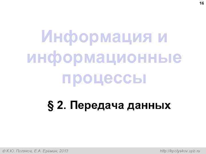 16 Информация и информационные процессы § 2. Передача данных К. Ю. Поляков, Е. А.