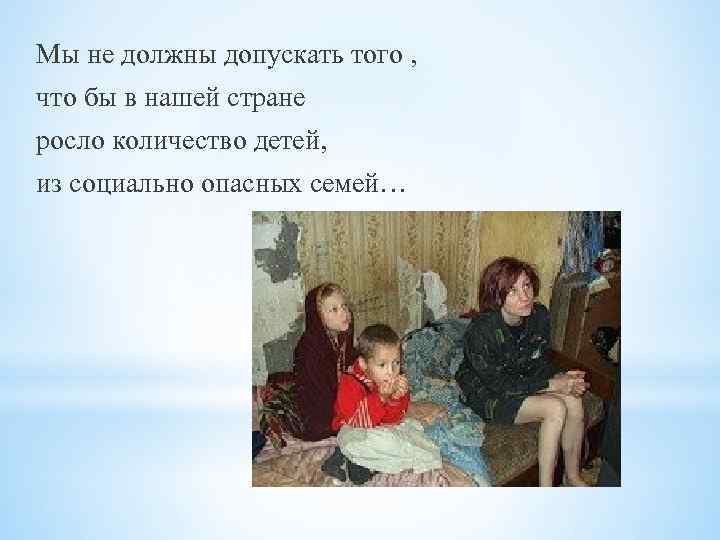 Мы не должны допускать того , что бы в нашей стране росло количество детей,