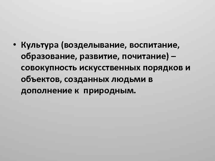  • Культура (возделывание, воспитание, образование, развитие, почитание) – совокупность искусственных порядков и объектов,