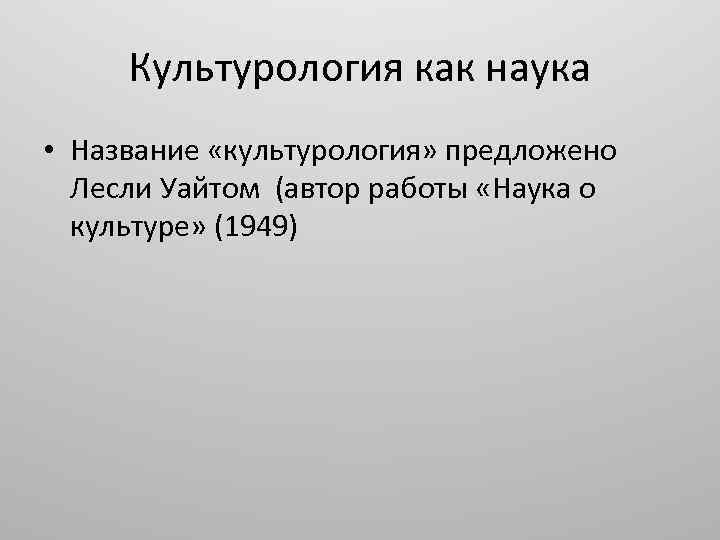 Культурология как наука • Название «культурология» предложено Лесли Уайтом (автор работы «Наука о культуре»