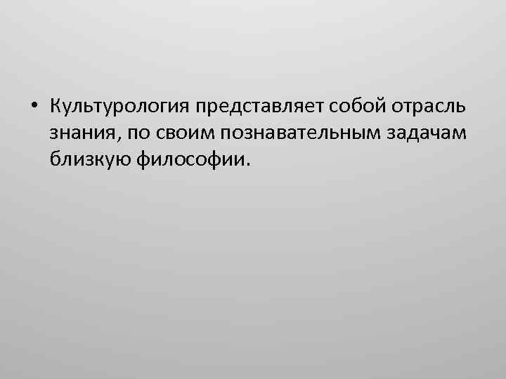  • Культурология представляет собой отрасль знания, по своим познавательным задачам близкую философии. 