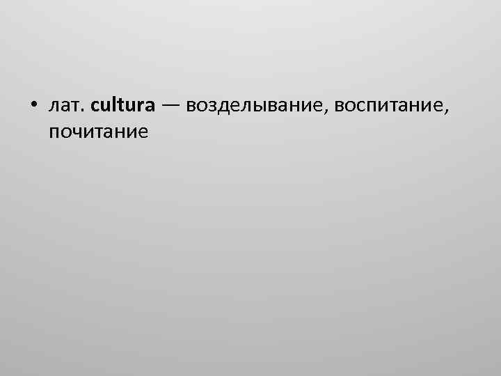  • лат. cultura — возделывание, воспитание, почитание 