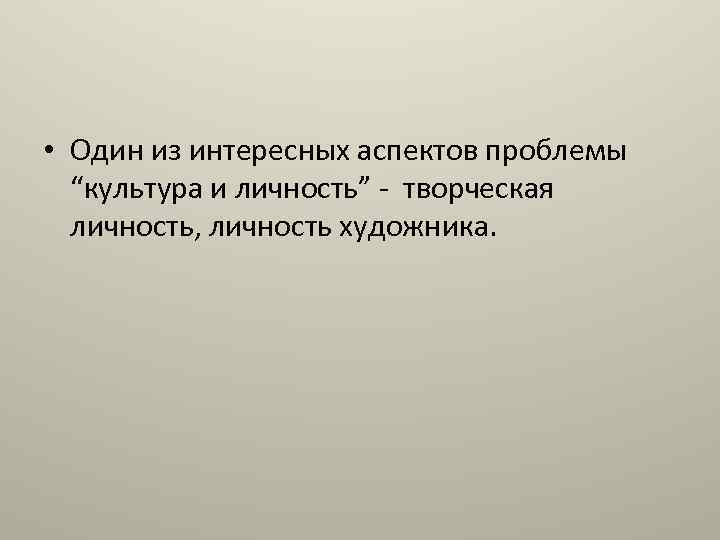  • Один из интересных аспектов проблемы “культура и личность” - творческая личность, личность